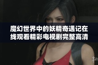 魔幻世界中的妖精奇遇记在线观看精彩电视剧完整高清视频