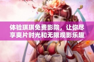 体验琪琪免费影院，让你尽享爽片时光和无限观影乐趣