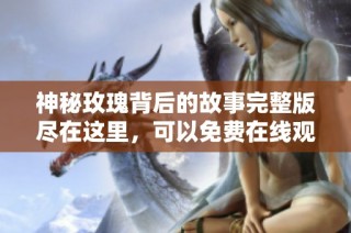 神秘玫瑰背后的故事完整版尽在这里，可以免费在线观看！