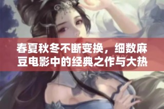 春夏秋冬不断变换，细数麻豆电影中的经典之作与大热新片