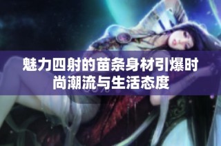 魅力四射的苗条身材引爆时尚潮流与生活态度