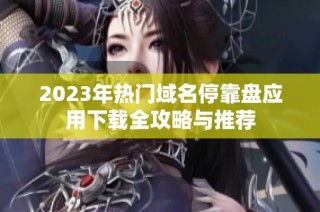 2023年热门域名停靠盘应用下载全攻略与推荐