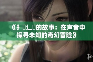 《扌喿辶畐的故事：在声音中探寻未知的奇幻冒险》