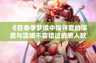 《在春季梦境中探寻爱的深度与温暖不容错过的感人故事》