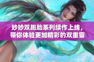 妙妙双胞胎系列续作上线，带你体验更加精彩的双重冒险故事