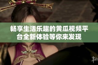 畅享生活乐趣的黄瓜视频平台全新体验等你来发现