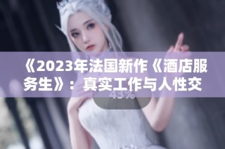 《2023年法国新作《酒店服务生》：真实工作与人性交织的故事》