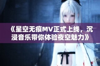 《星空无痕MV正式上线，沉浸音乐带你体验夜空魅力》