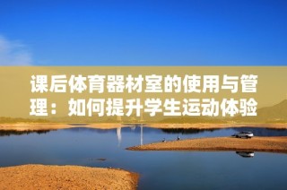 课后体育器材室的使用与管理：如何提升学生运动体验