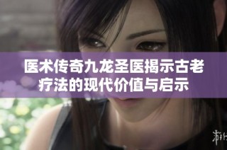 医术传奇九龙圣医揭示古老疗法的现代价值与启示