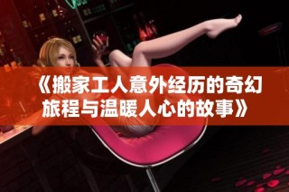 《搬家工人意外经历的奇幻旅程与温暖人心的故事》