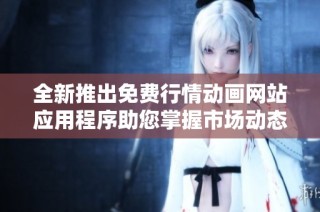 全新推出免费行情动画网站应用程序助您掌握市场动态
