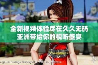全新视频体验尽在久久无码亚洲带给你的视听盛宴