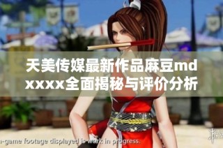 天美传媒最新作品麻豆mdxxxx全面揭秘与评价分析