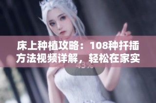 床上种植攻略：108种扦插方法视频详解，轻松在家实现绿意盎然