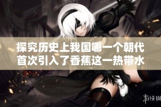 探究历史上我国哪一个朝代首次引入了香蕉这一热带水果