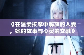 《在温柔按摩中解放的人妻，她的故事与心灵的交融》
