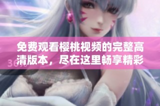 免费观看樱桃视频的完整高清版本，尽在这里畅享精彩内容