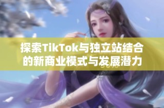 探索TikTok与独立站结合的新商业模式与发展潜力