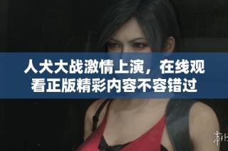 人犬大战激情上演，在线观看正版精彩内容不容错过