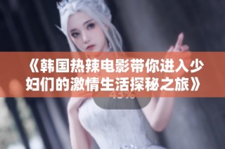 《韩国热辣电影带你进入少妇们的激情生活探秘之旅》