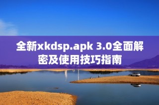 全新xkdsp.apk 3.0全面解密及使用技巧指南