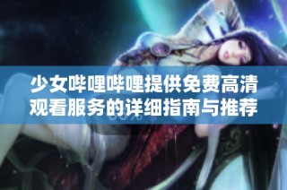 少女哔哩哔哩提供免费高清观看服务的详细指南与推荐