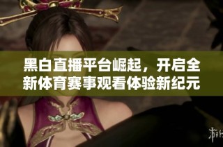 黑白直播平台崛起，开启全新体育赛事观看体验新纪元