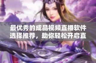 最优秀的成品视频直播软件选择推荐，助你轻松开启直播之旅