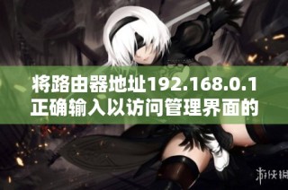将路由器地址192.168.0.1正确输入以访问管理界面的详细步骤指南