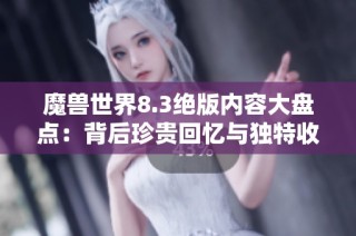 魔兽世界8.3绝版内容大盘点：背后珍贵回忆与独特收获揭秘