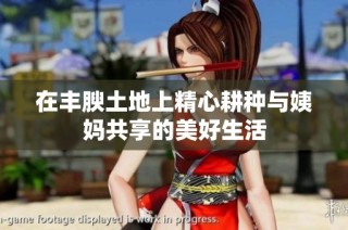 在丰腴土地上精心耕种与姨妈共享的美好生活