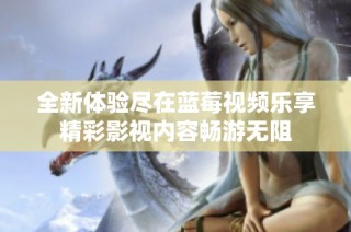 全新体验尽在蓝莓视频乐享精彩影视内容畅游无阻