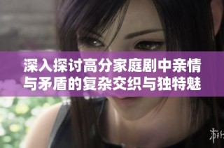 深入探讨高分家庭剧中亲情与矛盾的复杂交织与独特魅力