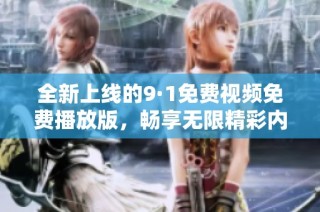 全新上线的9·1免费视频免费播放版，畅享无限精彩内容