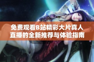 免费观看B站精彩大片真人直播的全新推荐与体验指南