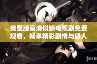 完整版高清似锦电视剧免费观看，畅享精彩剧情与感人故事吧