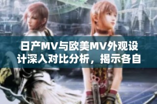 日产MV与欧美MV外观设计深入对比分析，揭示各自特色与魅力