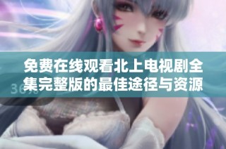 免费在线观看北上电视剧全集完整版的最佳途径与资源分享