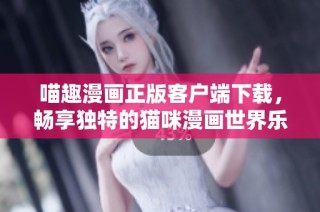 喵趣漫画正版客户端下载，畅享独特的猫咪漫画世界乐趣