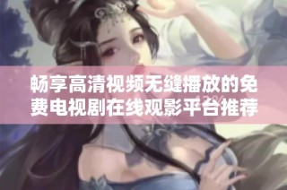 畅享高清视频无缝播放的免费电视剧在线观影平台推荐