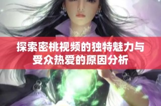 探索密桃视频的独特魅力与受众热爱的原因分析