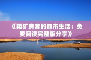 《粗犷房客的都市生活：免费阅读完整版分享》