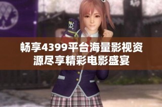 畅享4399平台海量影视资源尽享精彩电影盛宴