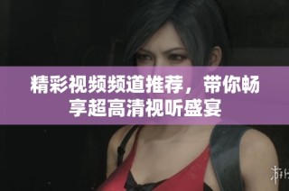精彩视频频道推荐,带你畅享超高清视听盛宴