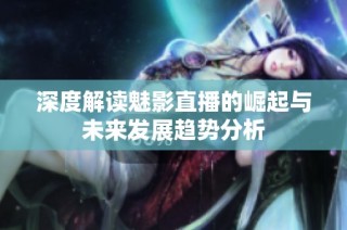 深度解读魅影直播的崛起与未来发展趋势分析