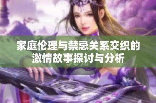 家庭伦理与禁忌关系交织的激情故事探讨与分析