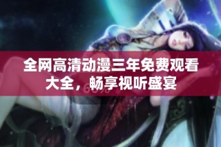 全网高清动漫三年免费观看大全，畅享视听盛宴