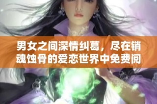 男女之间深情纠葛，尽在销魂蚀骨的爱恋世界中免费阅读