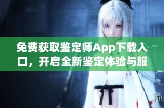 免费获取鉴定师App下载入口，开启全新鉴定体验与服务